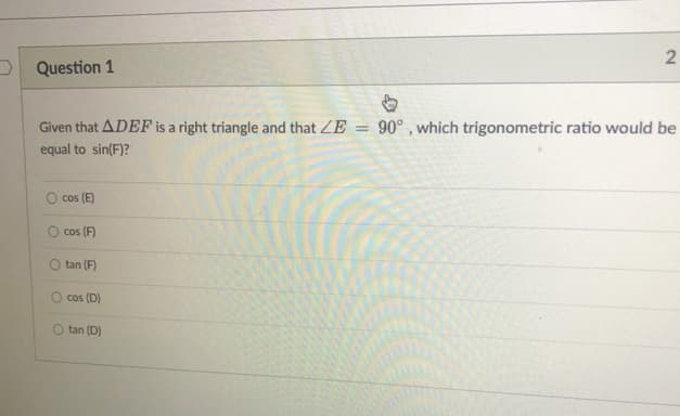 D Question 1
Given that ADEF is a right triangle and that ZE = 90° , which trigonometric ratio would be
equal to sin(F)?
cos (E)
O cos (F)
O tan (F)
cos (D)
O tan (D)
2.
