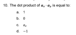 10. The dot product of a, · ay is equal to:
а. 1
b. 0
C. az
d. -1
