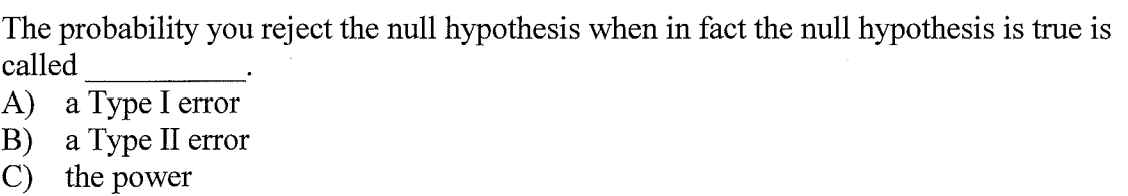 The probability you reject the null hypothesis when in fact the null hypothesis is true is
called
А) а Туре I еrror
а Туре II error
B)
C) the power
