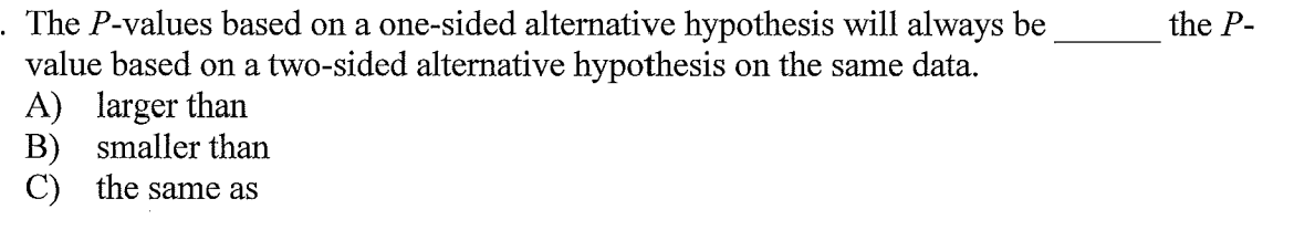 The P-values based on a one-sided alternative hypothesis will always be
value based on a two-sided alternative hypothesis on the same data.
A) larger than
B) smaller than
C) the same as
the P-
