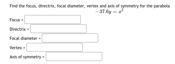 Find the focus, directrix, focal diameter, vertex and axis of symmetry for the parabola
- 37.6y = x?
Focus =
Directrix =
Focal diameter =
Vertex =
Axis of symmetry =

