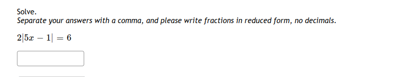 Solve.
Separate your answers with a comma, and please write fractions in reduced form, no decimals.
2|5x – 1| = 6
