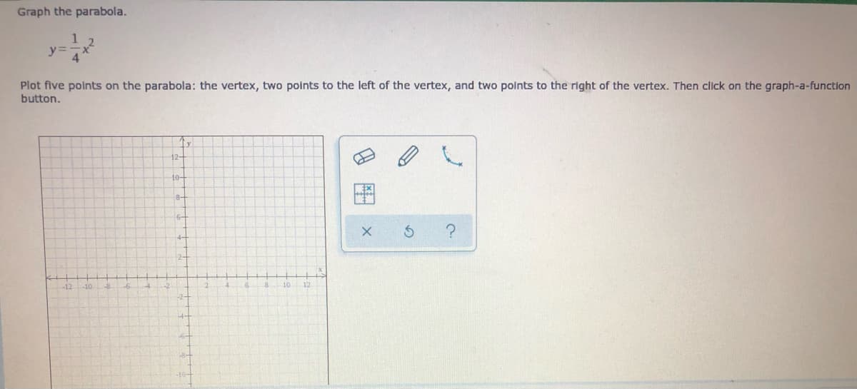 Graph the parabola.
y=
Plot five polnts on the parabola: the vertex, two points to the left of the vertex, and two polnts to the right of the vertex. Then click on the graph-a-function
button.
12-
10-
8-
6-
4-
