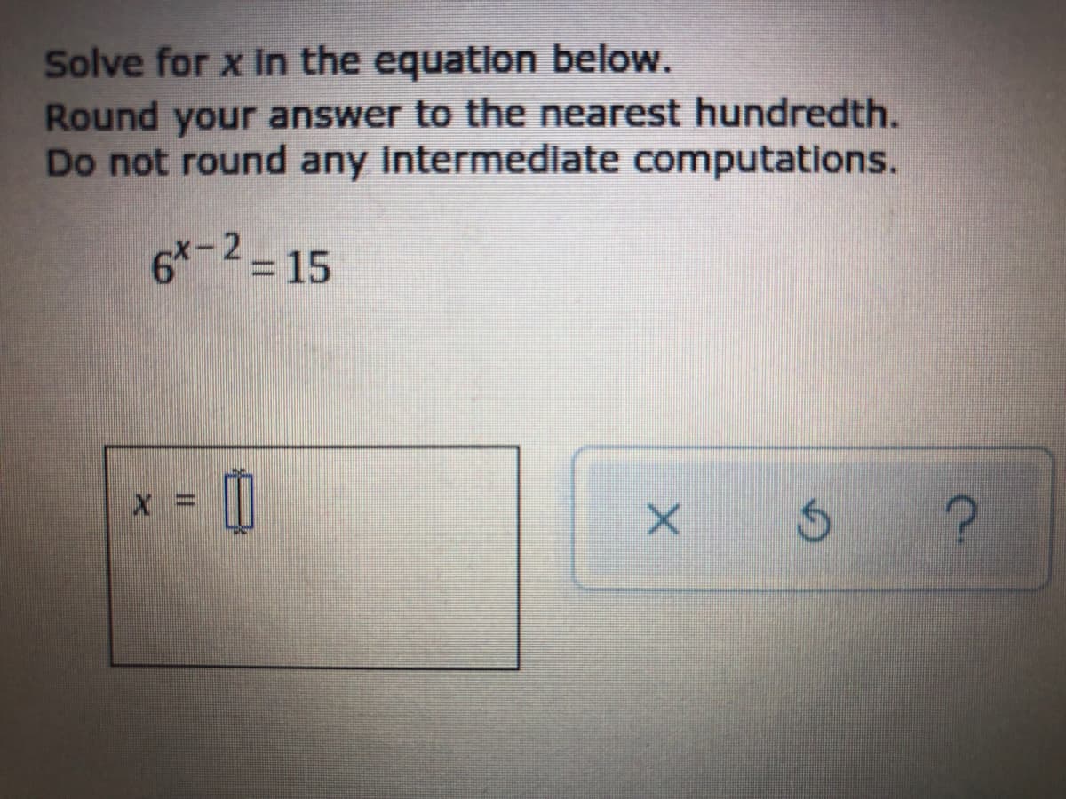 Solve for x In the equation below.
Round your answer to the nearest hundredth.
Do not round any Intermediate computations.
6-2-15
