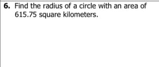 6. Find the radius of a circle with an area of
615.75 square kilometers.
