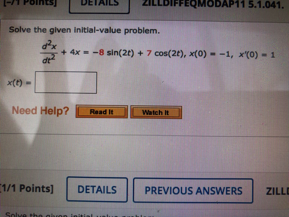 -/1 PointsS
DETAILS
ZILLDIFFEQMODAP11 5.1.041.
Solve the given initlal-value problem.
+ 4x = -8 sin(2t) + 7 cos(2t), x(0) = -1, x'(0) = 1
dr
x(t)
Need Help?
Read It
Watch It
1/1 Points]
DETAILS
PREVIOUS ANSWERS
ZILLD
Snlve the givon initial ralu
