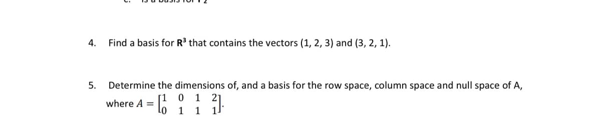 4.
Find a basis for R3 that contains the vectors (1, 2, 3) and (3, 2, 1).
5.
Determine the dimensions of, and a basis for the row space, column space and null space of A,
[1 0 1
1 1
where A =
