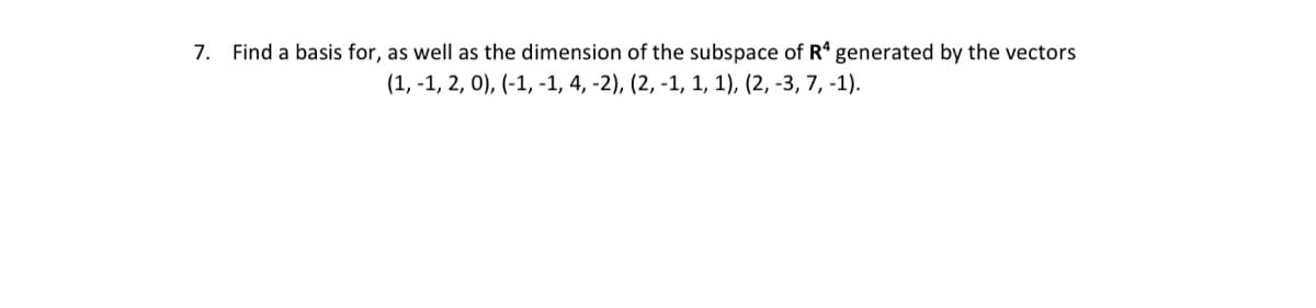 7. Find a basis for, as well as the dimension of the subspace of R' generated by the vectors
(1, -1, 2, 0), (-1, -1, 4, -2), (2, -1, 1, 1), (2, -3, 7, -1).
