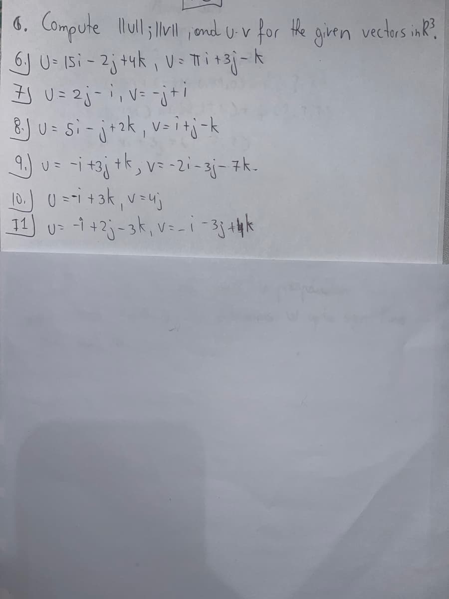 6. Compute llull; llvll, and U-v for the given vectors in R?
6.J U= Isi-2j+4k, V = πTi +3j - k
7J U = 2j-i, v= -j+i
8-JU= Si- j+2k, v=i+j-k
१.)
9₁) U =
-i +3j tk, v=-21-3j- 7k-
ر
10₁) U = -1 + 3k₁ v = uj
11) U= -1 +2j-3k, v=-i-33+ k