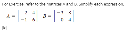 For Exercise, refer to the matrices A and B. Simplify each expression.
A =
2 4]
-3
-3 8
B =
|B|
