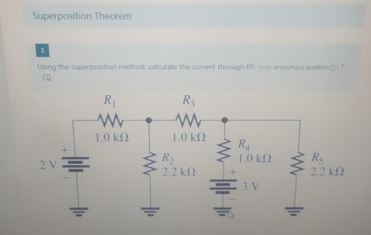 Superposition Theorem
Using the superposition method, calculate the current through R5. (Non-anonymous question O)
R1
R3
1.0 k2
1.0 k2
R4
R
Rs
2.2 k2
1.0 k2
2 V=
2.2 k2
3 V
