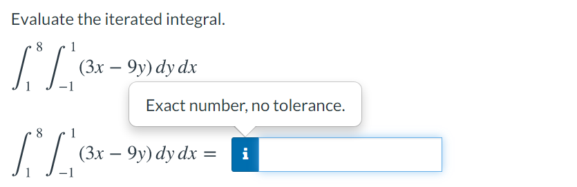 Evaluate the iterated integral.
8
1
(3х — 9у) dy dx
-1
Exact number, no tolerance.
8
1.7 (3x – 9y) dy dx =
i
