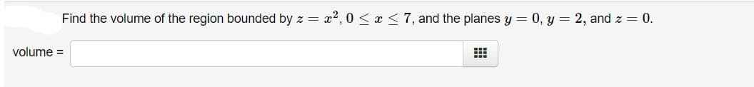 Find the volume of the region bounded by z
x2,0 < x <7, and the planes y = 0, y = 2, and z = 0.
volume =
