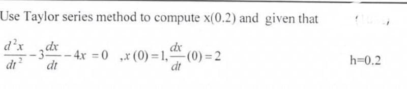 Use Taylor series method to compute x(0.2) and given that
d²x
di
-3 dx
dx
--4x = 0 ,x (0)=1,5 -(0)=2
dt
dt
h=0.2