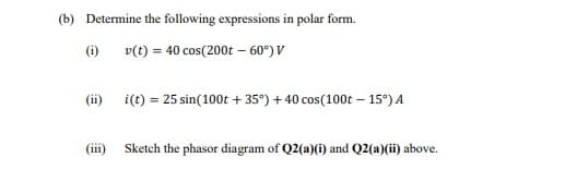 (b) Determine the following expressions in polar form.
(i)
v(t) = 40 cos(200t – 60°) V
(ii) i(t) = 25 sin(100t + 35°) + 40 cos(100t – 15°) A
(iii)
Sketch the phasor diagram of Q2(a)(i) and Q2(a)(ii) above.
