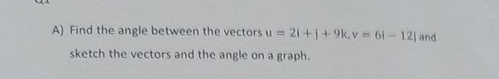 A) Find the angle between the vectors u = 21+j+ 9k, v = 6i-12j and
sketch the vectors and the angle on a graph.
