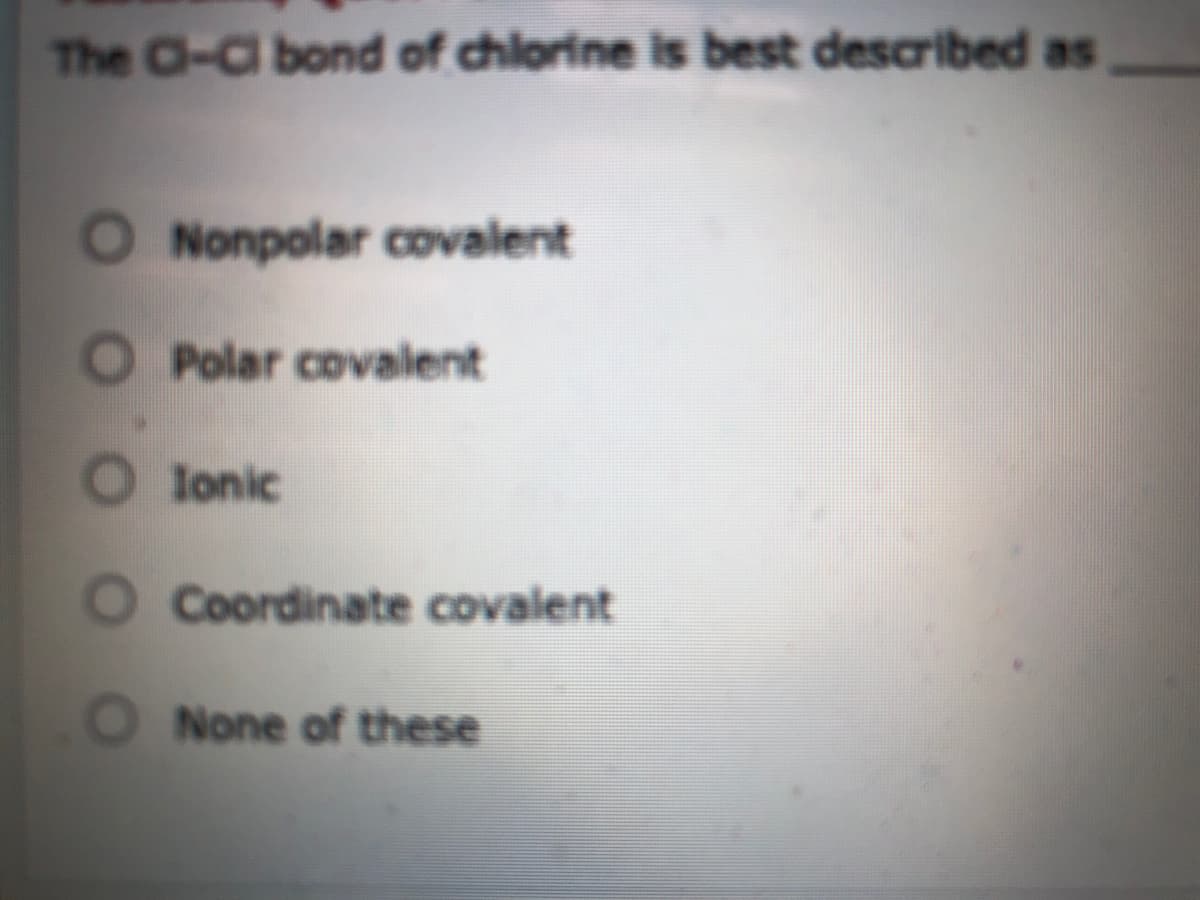 The C-C bond of chlorine is best described as
Nonpolar covalent
O Polar covalent
lonic
O Coordinate covalent
ONone of these
