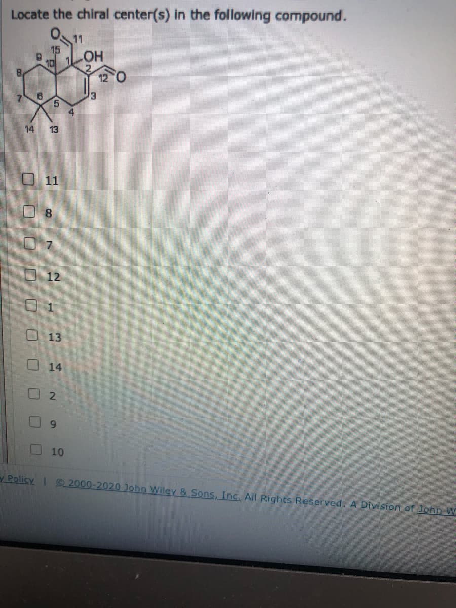 Locate the chiral center(s) in the following compound.
11
15
6.
HO
10
8,
12
3
4
14
13
11
8.
7.
13
14
10
Policy I 2000-2020 John Wiley & Sons, Inc. All Rights Reserved. A Division of John W
12
