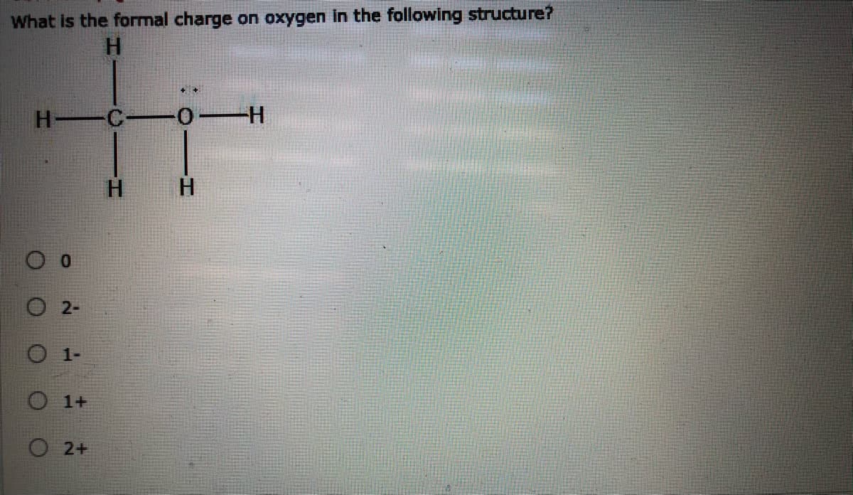 What is the formal charge on oxygen in the following structure?
H C 0
H H
O 2-
O1-
O 1+
O2+
