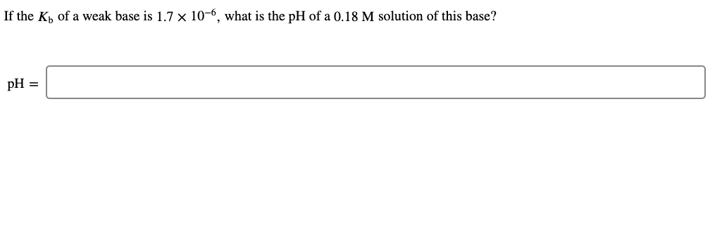 If the K, of a weak base is 1.7 × 10-6, what is the pH of a 0.18 M solution of this base?
pH =
