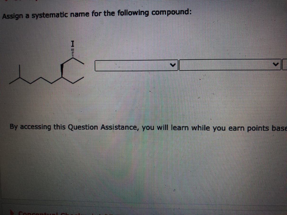 Assign a systematic name for the following compound:
By accessing this Question Assistance, you will learn while you earn points base
Concent
