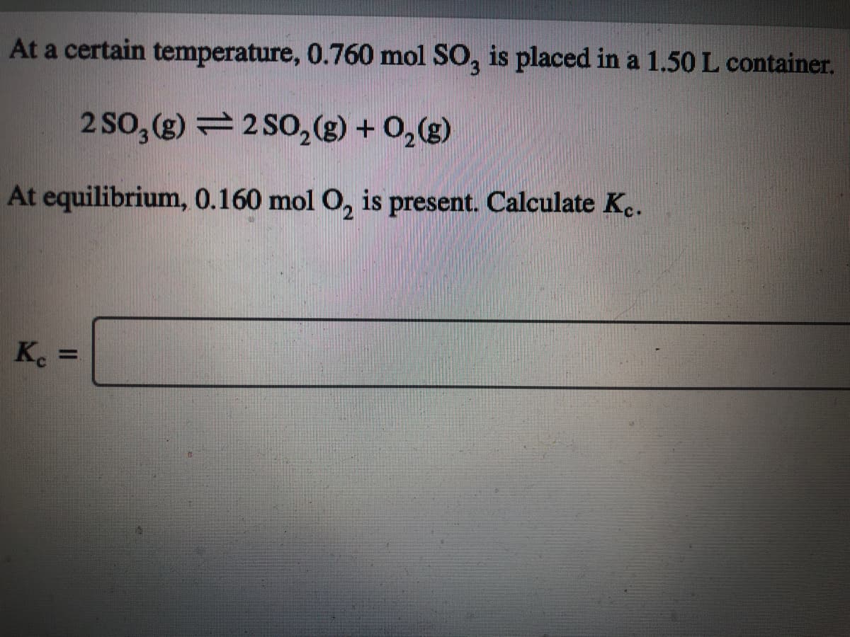 At a certain temperature, 0.760 mol SO, is placed in a 1.50 L container.
2 So, (g) = 2 SO,2g) + 0,(g)
At equilibrium, 0.160 mol O, is present. Calculate K..
Ke =
