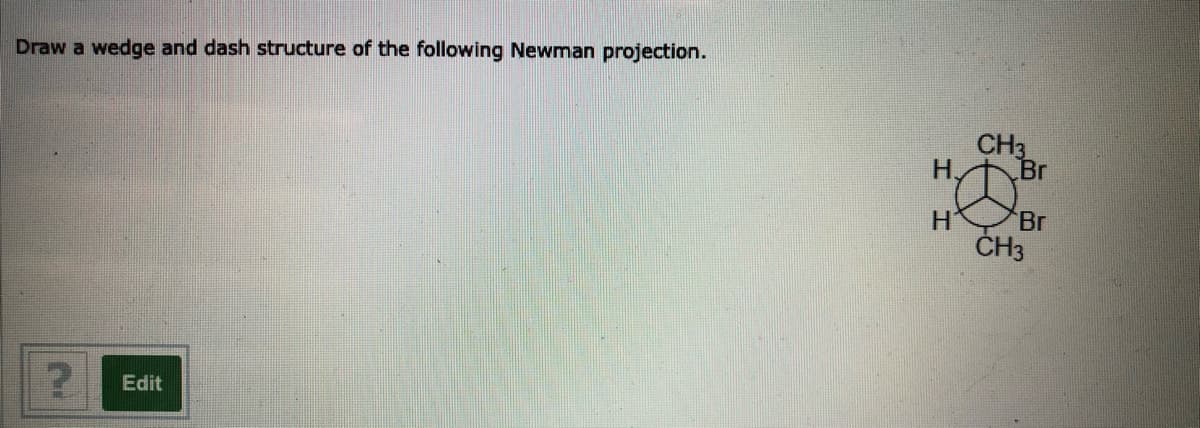 Draw a wedge and dash structure of the following Newman projection.
CH3
H.
Br
H'
Br
ČH3
Edit
