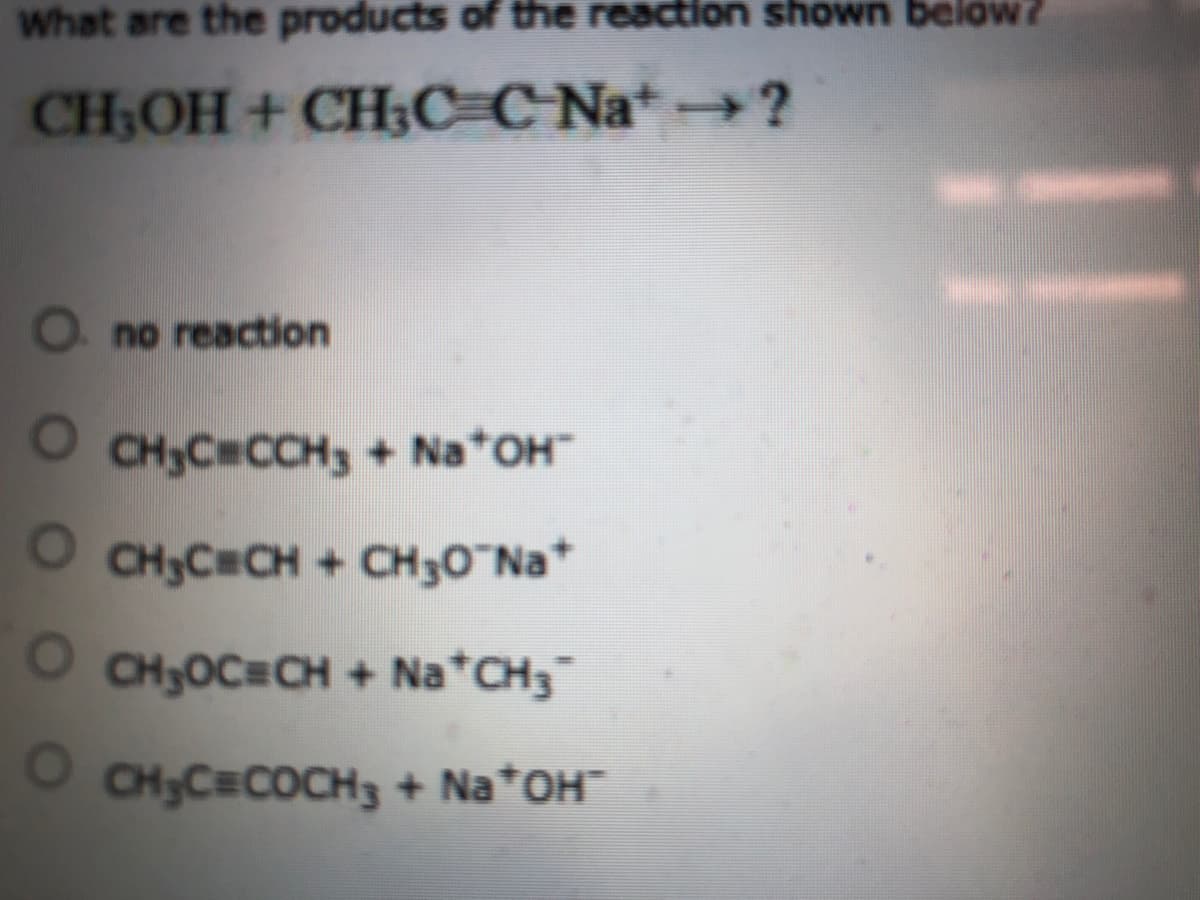 What are the products of the reaction shown below?
CH,OH + CH;C C Nat ?
O no reaction
O CH;C=CCH3 + Na OH"
CH3CHCH + CH30 Na*
CH3OC CH + Na CH3"
O CHC=COCH3 + Na*OH¯
