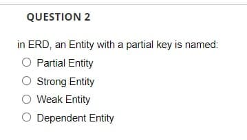 QUESTION 2
in ERD, an Entity with a partial key is named:
O Partial Entity
O Strong Entity
O Weak Entity
O Dependent Entity

