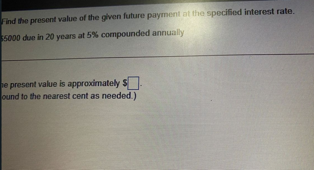 Find the present value of the given future payment at the specified interest rate.
$5000 due in 20 years at 5% compounded annually
he present value is approximately $
ound to the nearest cent as needed.)
