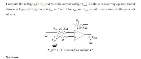 Compute the voltage gain G, and then the output voltage Vout for the non-inverting op amp circuit
shown in Figure 4.15, given that
= 1 mV. Plot Vin and va
as my versus time on the same set
out
of axes.
Solution:
Rin 20 K
ww
R
R₂
ww
120 ΚΩ
+ Yout
올
Figure 4.15. Circuit for Example 4.5