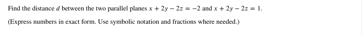 Find the distance d between the two parallel planes x + 2y – 2z = −2 and x + 2y = 2z = 1.
(Express numbers in exact form. Use symbolic notation and fractions where needed.)