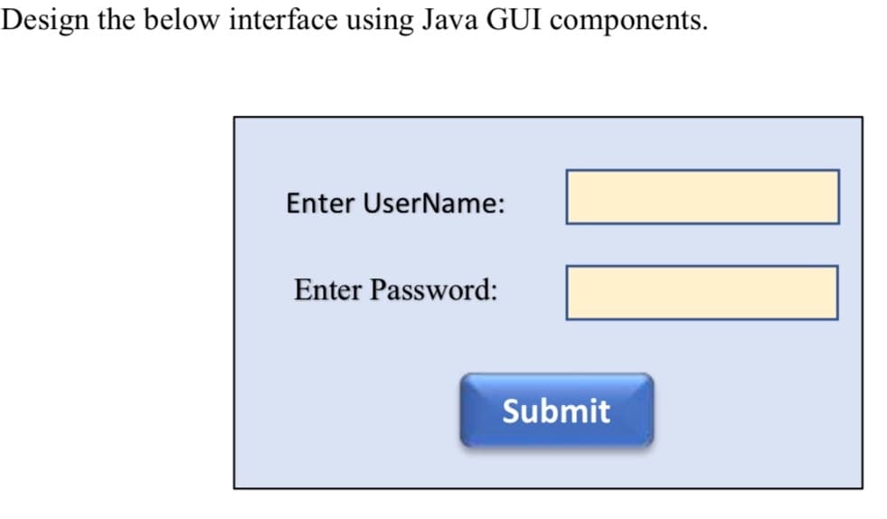 Design the below interface using Java GUI components.
Enter UserName:
Enter Password:
Submit
