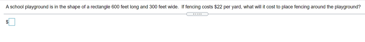 A school playground is in the shape of a rectangle 600 feet long and 300 feet wide. If fencing costs $22 per yard, what will it cost to place fencing around the playground?
.....
$4
