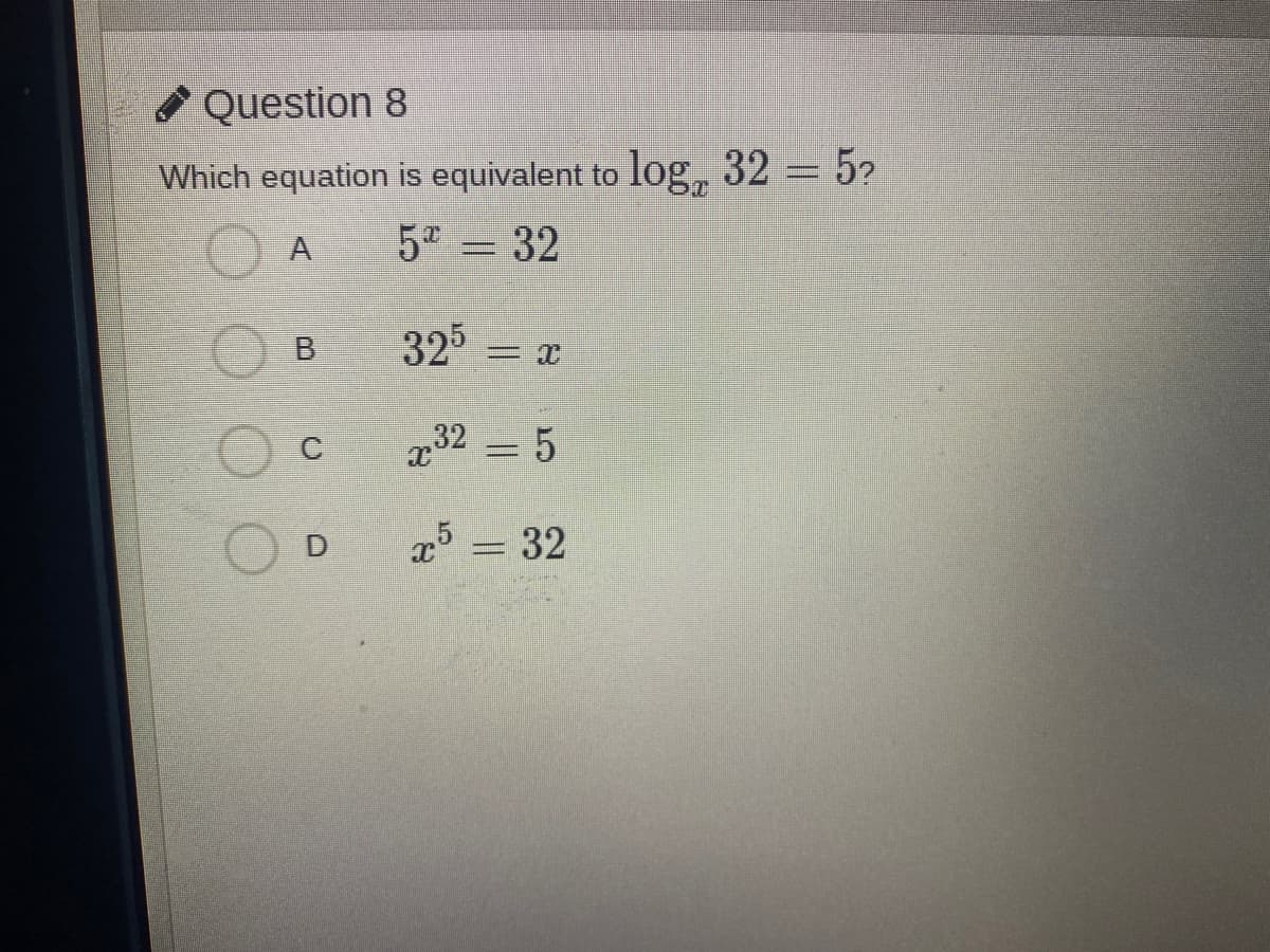 Question 8
Which equation is equivalent to log, 32 = 5?
5 = 32
B.
325
x32 = 5
a5 = 32
