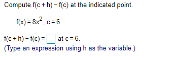 Compute f(c + h) - f(c) at the indicated point.
f(x) = 8x²; c = 6
f(c + h) - f(c) = at c= 6.
(Type an expression using h as the variable.)
