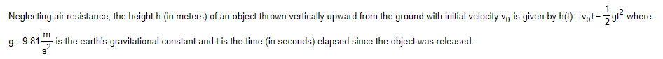 1
Neglecting air resistance, the height h (in meters) of an object thrown vertically upward from the ground with initial velocity vo is given by h(t) =vot-
where
m
g= 9.81 is the earth's gravitational constant and t is the time (in seconds) elapsed since the object was released.
