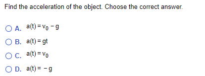 Find the acceleration of the object. Choose the correct answer.
O A. a(t) = vo - g
O B. a(t) = gt
Oc. a(t) = vo
D. a(t) = - g
