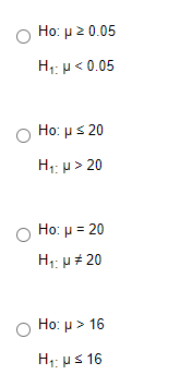 Ho: μ2 0.05
H: μ< 0.05
Ho. μ < 20
H, μ > 20
Ho. μ= 20
H μ# 20
Ho: μ > 16
H: μ< 16
