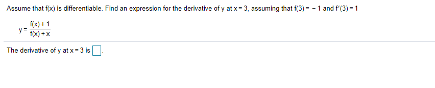 Assume that f(x) is differentiable. Find an expression for the derivative of y at x= 3, assuming that f(3) = - 1 and f'(3) = 1
f(x) + 1
y =
f(x) + x
The derivative of y at x = 3 is
