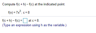Compute f(c + h) - f(c) at the indicated point.
f(x) = 7x?; c = 8
f(c +h) - f(c) = at c= 8.
(Type an expression using h as the variable.)
