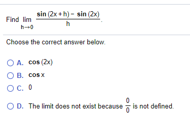 sin (2x + h) - sin (2x)
Find lim
h
h→0
Choose the correct answer below.
O A. cos (2x)
O B. cos x
OC. 0
O D. The limit does not exist because
is not defined.
