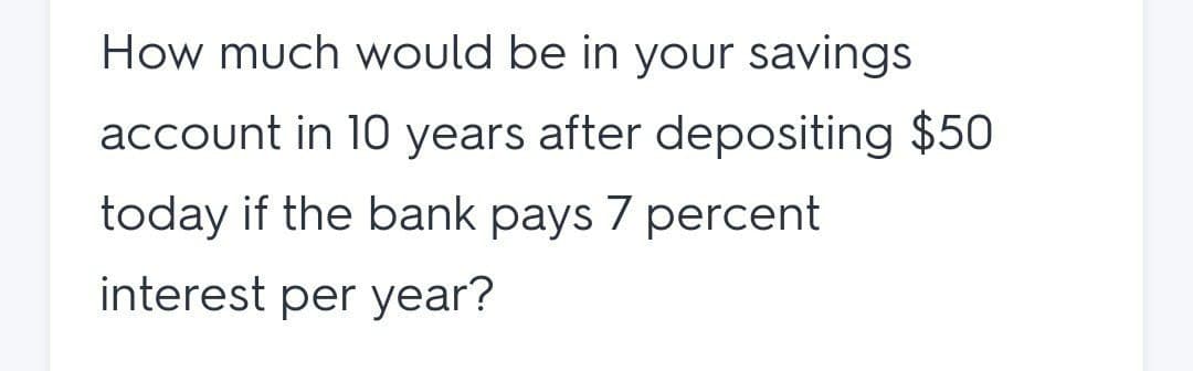 How much would be in your savings
account in 10 years after depositing $50
today if the bank pays 7 percent
interest per year?
