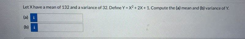 Let X have a mean of 132 and a variance of 32. Define Y = X² + 2X + 1. Compute the (a) mean and (b) variance of Y.
(a) i
(b) i
