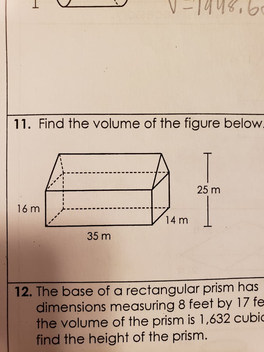 V-1448.6
11. Find the volume of the figure below.
25 m
16 m
14 m
35 m
12. The base of a rectangular prism has
dimensions measuring 8 feet by 17 fe
the volume of the prism is 1,632 cubic
find the height of the prism.
