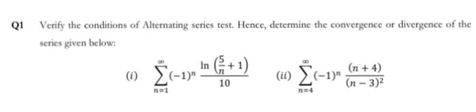 Verify the conditions of Alternating series test. Hence, determine the convergence or divergence of the
series given below:
In +1)
(1) [c-1»
(n + 4)
-1)"
(n – 3)²
(1) 2(-1)"
10
n=1
n=4
