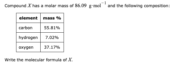 Compound X has a molar mass of 86.09 g•mol 'and the following composition:
element mass %
carbon
55.81%
hydrogen
7.02%
oxygen
37.17%
Write the molecular formula of X.
