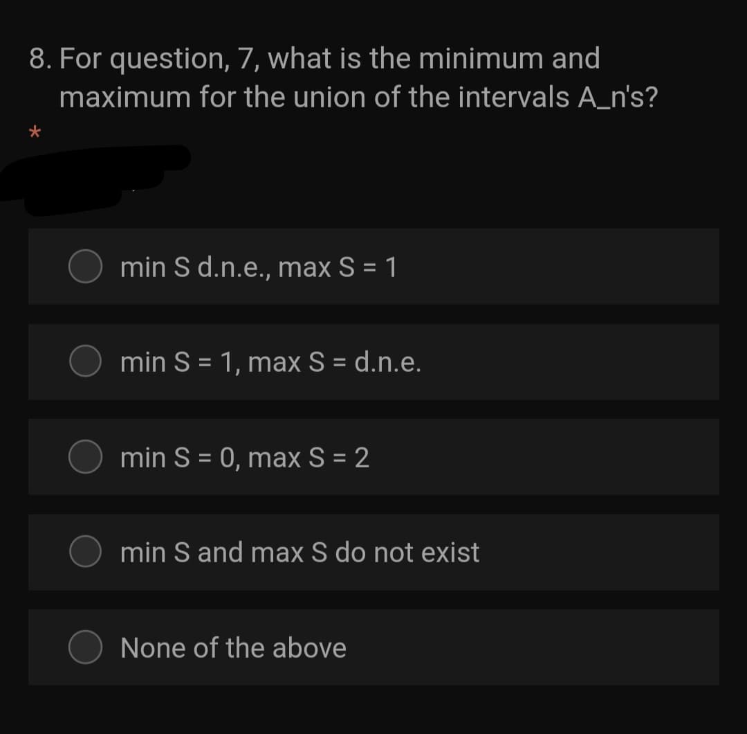 8. For question, 7, what is the minimum and
maximum for the union of the intervals A_n's?
min S d.n.e., max S = 1
min S = 1, max S = d.n.e.
min S = 0, max S = 2
min S and max S do not exist
None of the above
