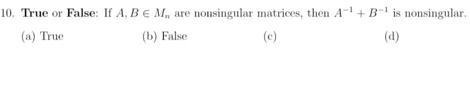 10. True or False: If A, BE M, are nonsingular matrices, then A- + B- is nonsingular.
(a) True
(b) False
(c)
(d)
