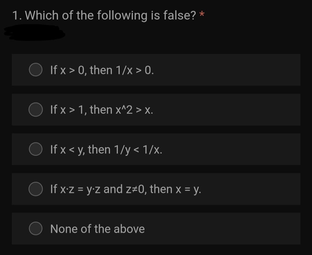 1. Which of the following is false? *
If x > 0, then 1//x > 0.
If x > 1, then x^2 > x.
If x < y, then 1/y < 1/x.
If x-z = y•z and z#0, then x = y.
None of the above

